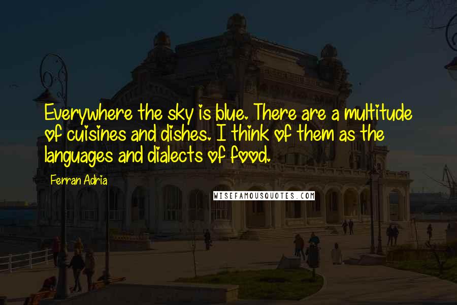 Ferran Adria Quotes: Everywhere the sky is blue. There are a multitude of cuisines and dishes. I think of them as the languages and dialects of food.