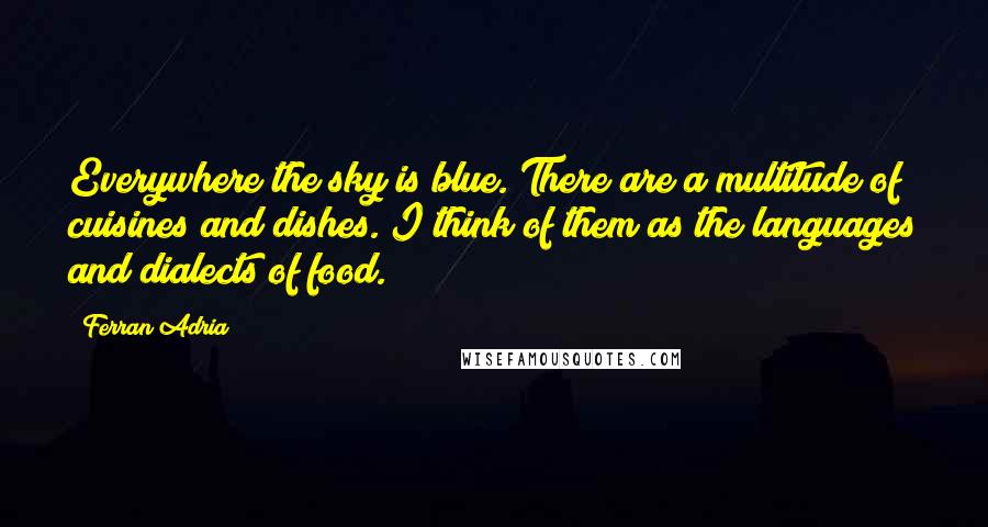 Ferran Adria Quotes: Everywhere the sky is blue. There are a multitude of cuisines and dishes. I think of them as the languages and dialects of food.