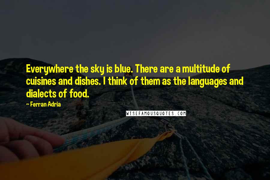 Ferran Adria Quotes: Everywhere the sky is blue. There are a multitude of cuisines and dishes. I think of them as the languages and dialects of food.