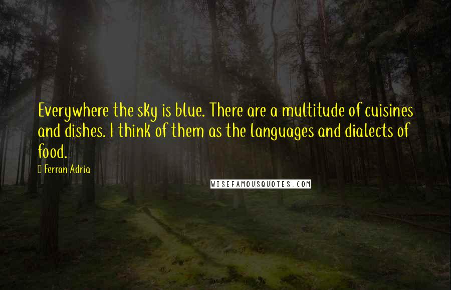 Ferran Adria Quotes: Everywhere the sky is blue. There are a multitude of cuisines and dishes. I think of them as the languages and dialects of food.