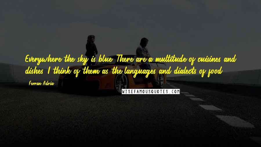 Ferran Adria Quotes: Everywhere the sky is blue. There are a multitude of cuisines and dishes. I think of them as the languages and dialects of food.
