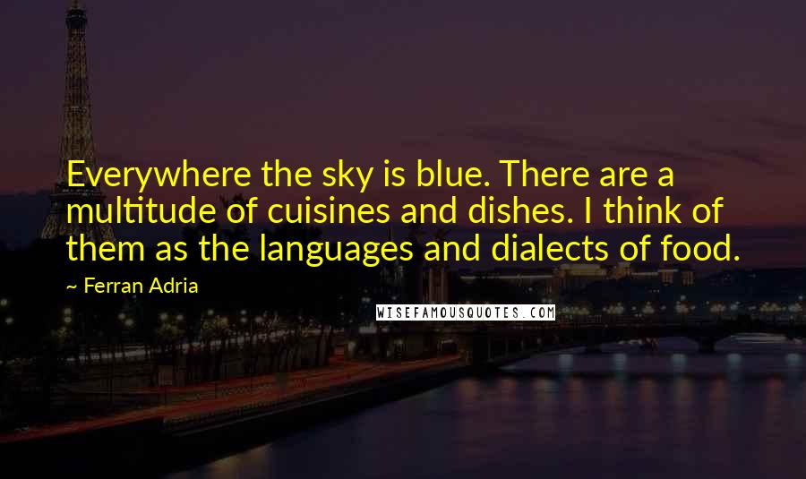 Ferran Adria Quotes: Everywhere the sky is blue. There are a multitude of cuisines and dishes. I think of them as the languages and dialects of food.