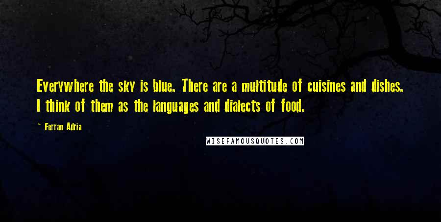 Ferran Adria Quotes: Everywhere the sky is blue. There are a multitude of cuisines and dishes. I think of them as the languages and dialects of food.