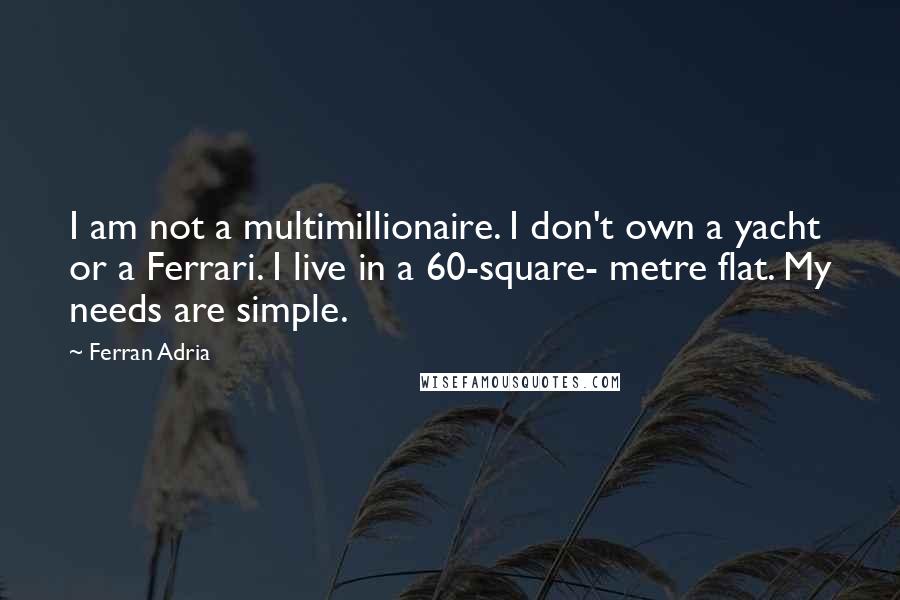 Ferran Adria Quotes: I am not a multimillionaire. I don't own a yacht or a Ferrari. I live in a 60-square- metre flat. My needs are simple.