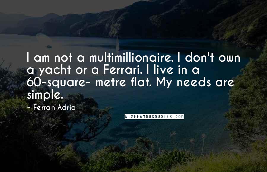 Ferran Adria Quotes: I am not a multimillionaire. I don't own a yacht or a Ferrari. I live in a 60-square- metre flat. My needs are simple.