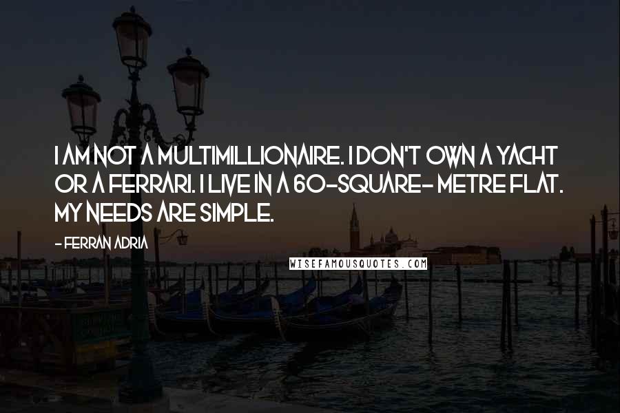 Ferran Adria Quotes: I am not a multimillionaire. I don't own a yacht or a Ferrari. I live in a 60-square- metre flat. My needs are simple.