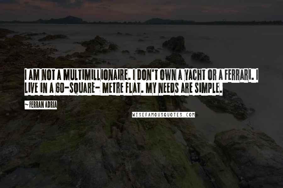 Ferran Adria Quotes: I am not a multimillionaire. I don't own a yacht or a Ferrari. I live in a 60-square- metre flat. My needs are simple.
