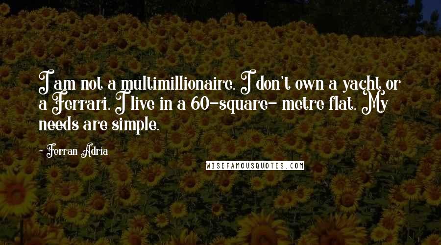 Ferran Adria Quotes: I am not a multimillionaire. I don't own a yacht or a Ferrari. I live in a 60-square- metre flat. My needs are simple.