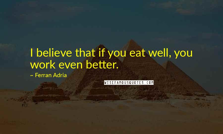 Ferran Adria Quotes: I believe that if you eat well, you work even better.