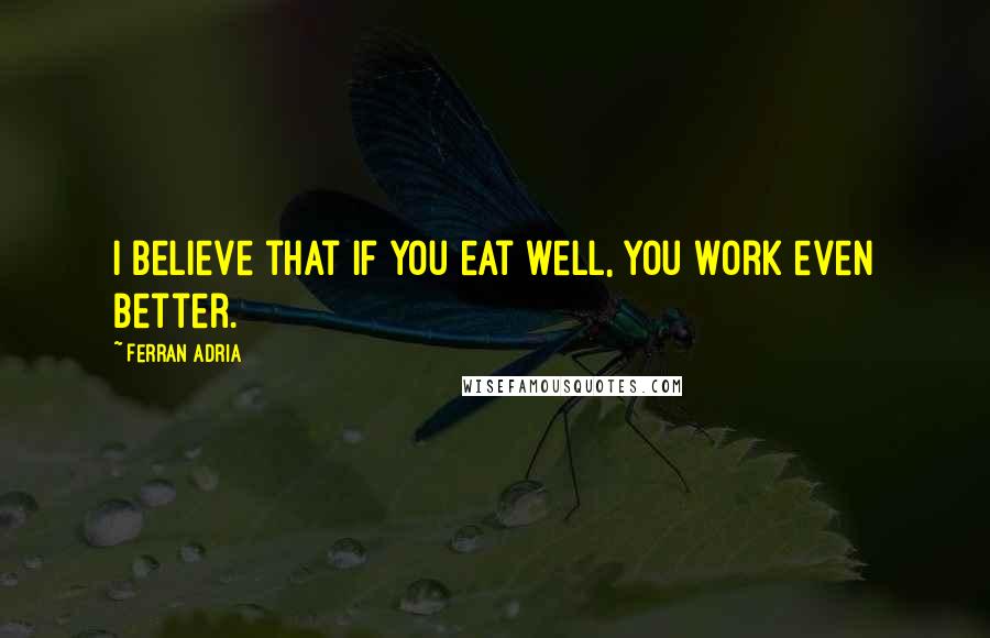 Ferran Adria Quotes: I believe that if you eat well, you work even better.