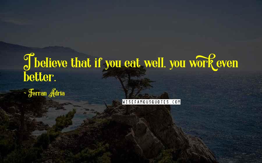 Ferran Adria Quotes: I believe that if you eat well, you work even better.