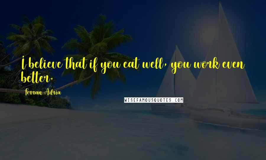Ferran Adria Quotes: I believe that if you eat well, you work even better.