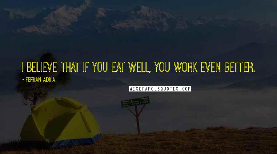 Ferran Adria Quotes: I believe that if you eat well, you work even better.