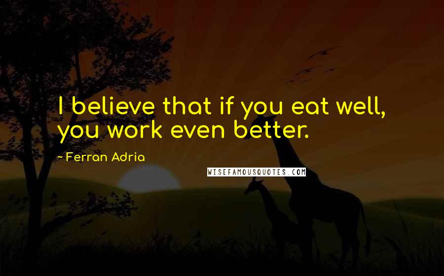 Ferran Adria Quotes: I believe that if you eat well, you work even better.