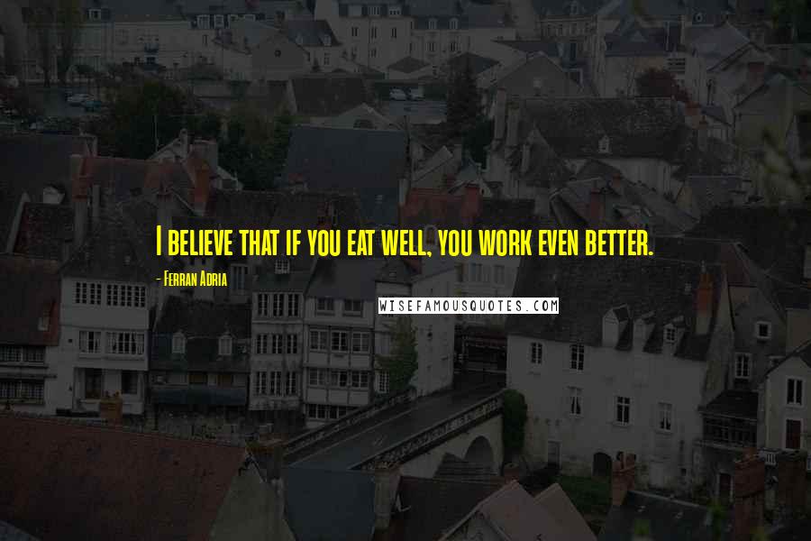 Ferran Adria Quotes: I believe that if you eat well, you work even better.