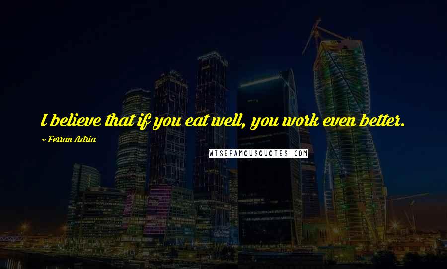 Ferran Adria Quotes: I believe that if you eat well, you work even better.