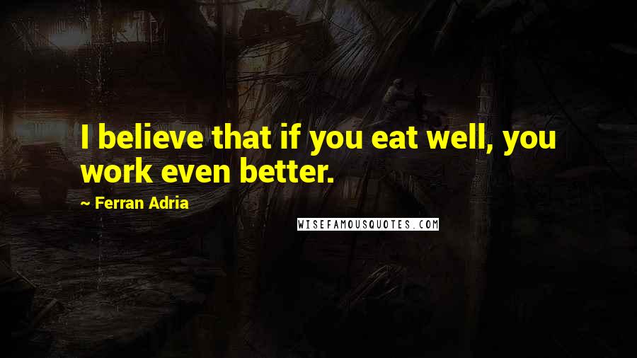 Ferran Adria Quotes: I believe that if you eat well, you work even better.