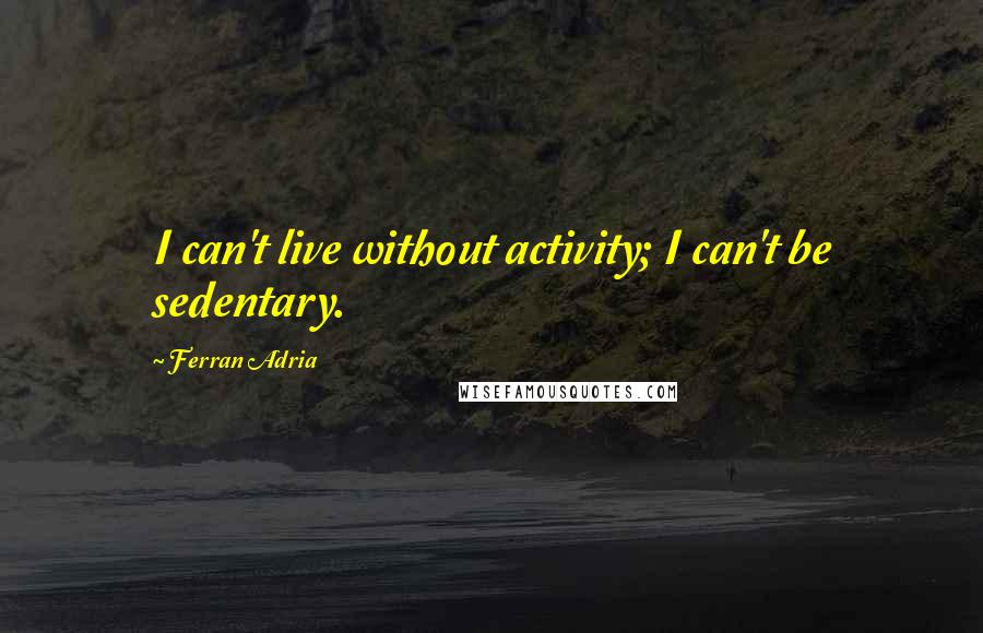 Ferran Adria Quotes: I can't live without activity; I can't be sedentary.