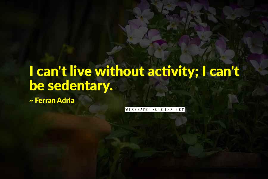 Ferran Adria Quotes: I can't live without activity; I can't be sedentary.