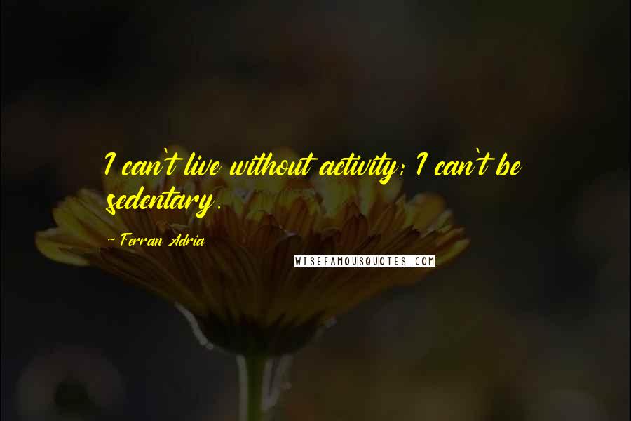 Ferran Adria Quotes: I can't live without activity; I can't be sedentary.