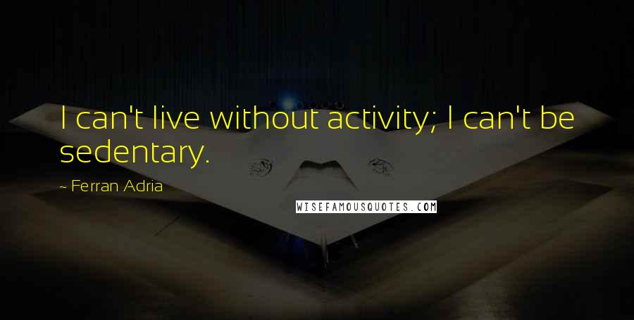 Ferran Adria Quotes: I can't live without activity; I can't be sedentary.