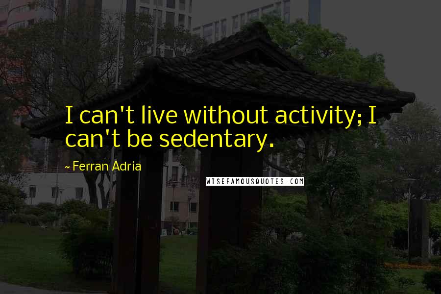 Ferran Adria Quotes: I can't live without activity; I can't be sedentary.