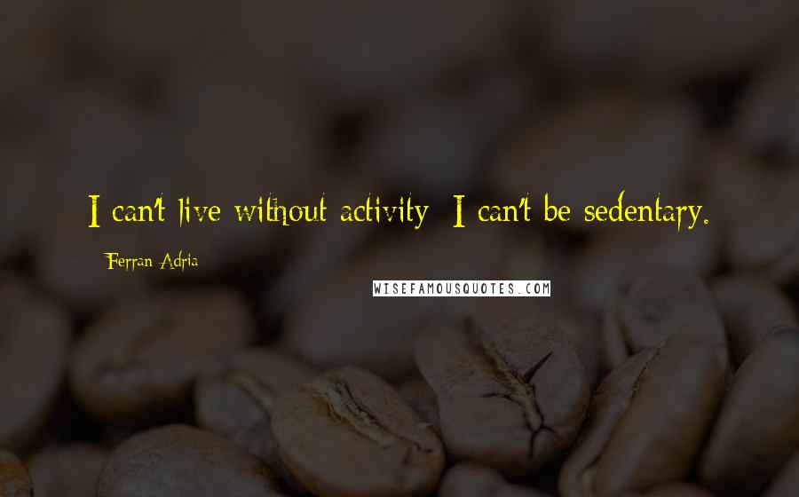 Ferran Adria Quotes: I can't live without activity; I can't be sedentary.