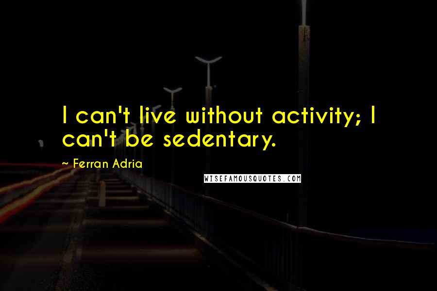 Ferran Adria Quotes: I can't live without activity; I can't be sedentary.