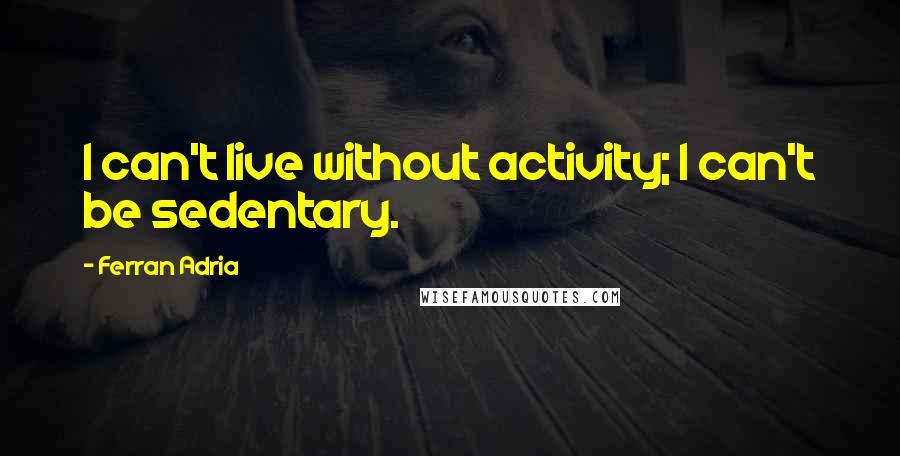 Ferran Adria Quotes: I can't live without activity; I can't be sedentary.