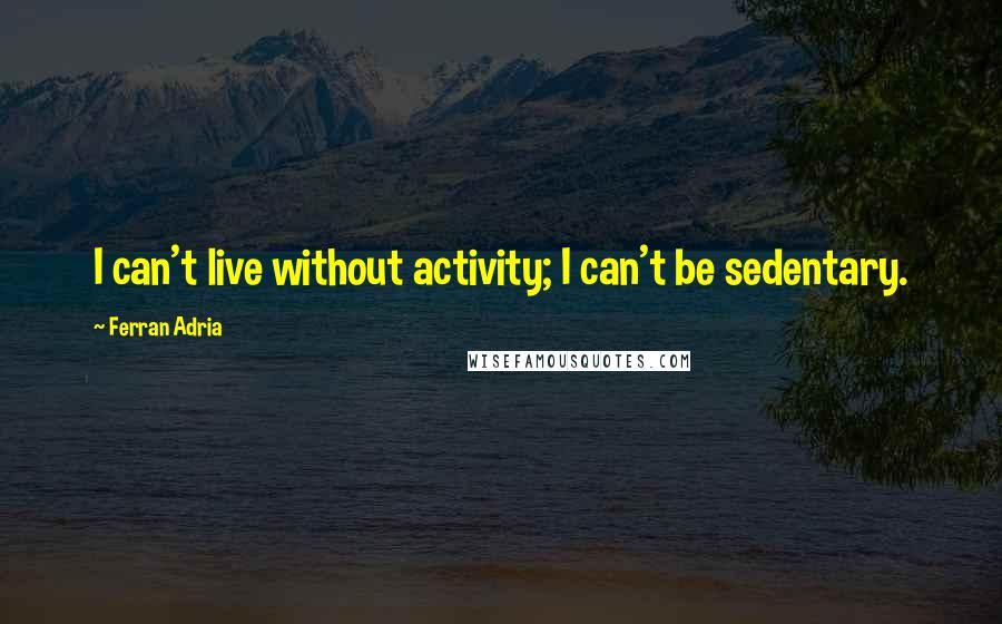 Ferran Adria Quotes: I can't live without activity; I can't be sedentary.