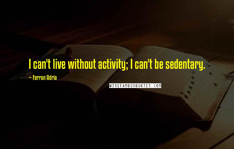 Ferran Adria Quotes: I can't live without activity; I can't be sedentary.