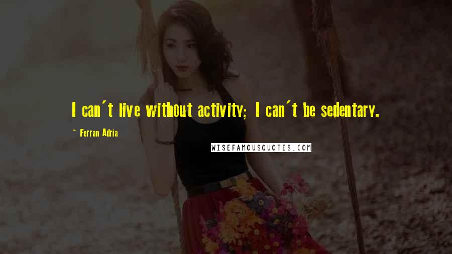 Ferran Adria Quotes: I can't live without activity; I can't be sedentary.