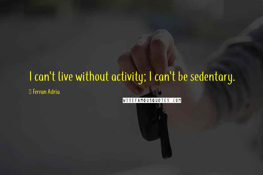 Ferran Adria Quotes: I can't live without activity; I can't be sedentary.