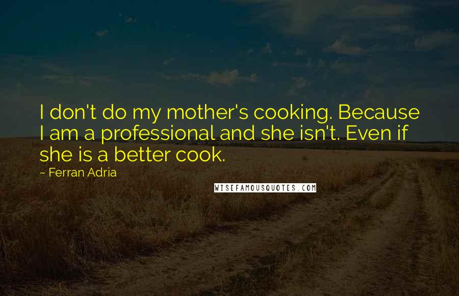 Ferran Adria Quotes: I don't do my mother's cooking. Because I am a professional and she isn't. Even if she is a better cook.