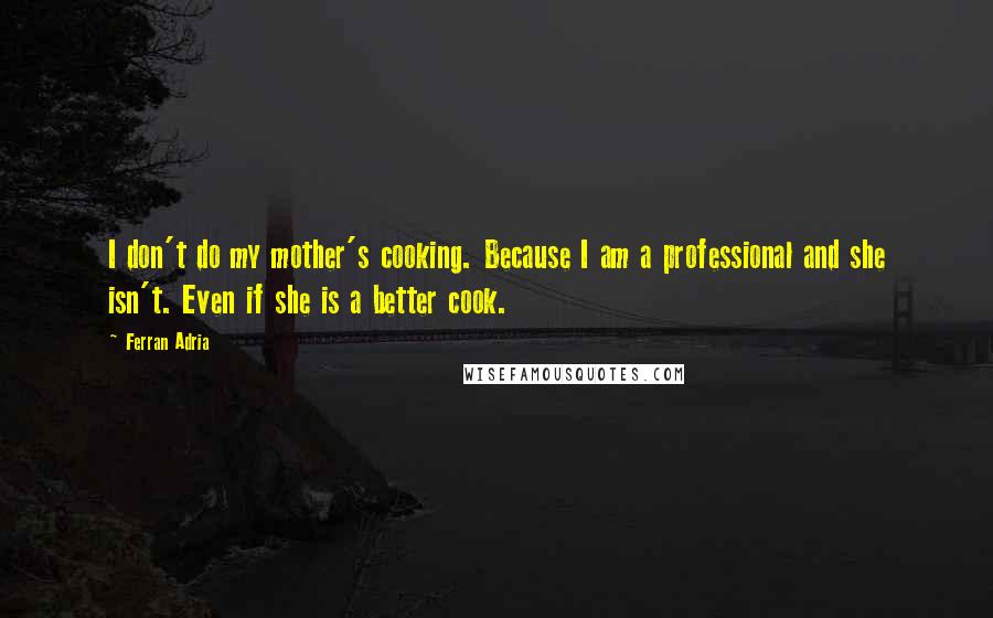 Ferran Adria Quotes: I don't do my mother's cooking. Because I am a professional and she isn't. Even if she is a better cook.