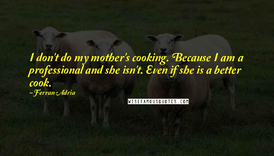 Ferran Adria Quotes: I don't do my mother's cooking. Because I am a professional and she isn't. Even if she is a better cook.
