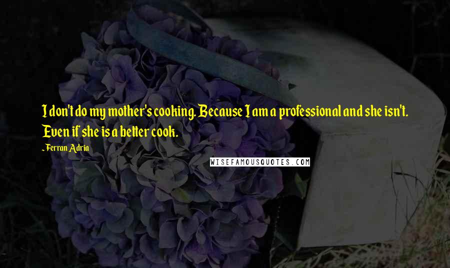 Ferran Adria Quotes: I don't do my mother's cooking. Because I am a professional and she isn't. Even if she is a better cook.