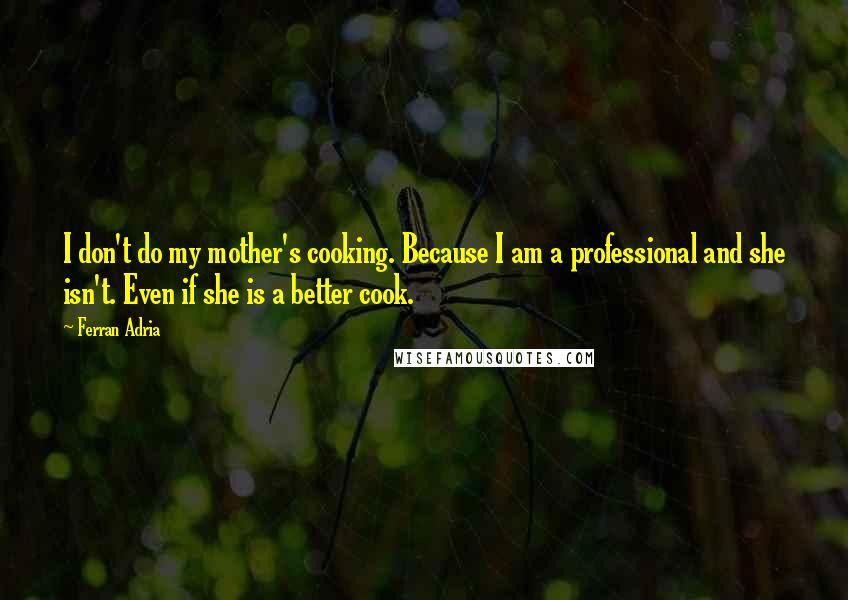 Ferran Adria Quotes: I don't do my mother's cooking. Because I am a professional and she isn't. Even if she is a better cook.