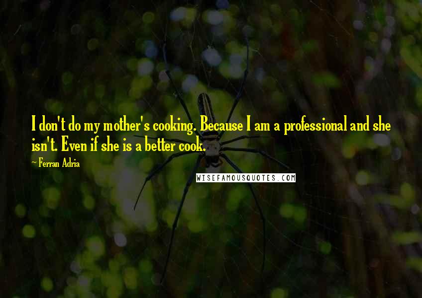 Ferran Adria Quotes: I don't do my mother's cooking. Because I am a professional and she isn't. Even if she is a better cook.