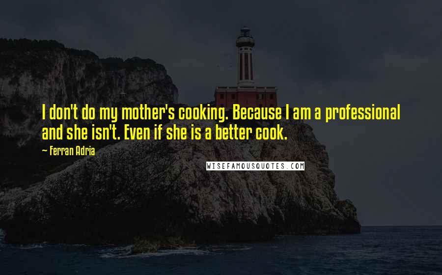 Ferran Adria Quotes: I don't do my mother's cooking. Because I am a professional and she isn't. Even if she is a better cook.