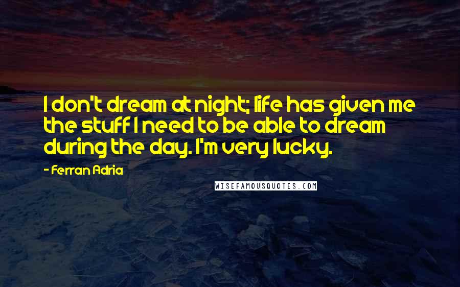 Ferran Adria Quotes: I don't dream at night; life has given me the stuff I need to be able to dream during the day. I'm very lucky.