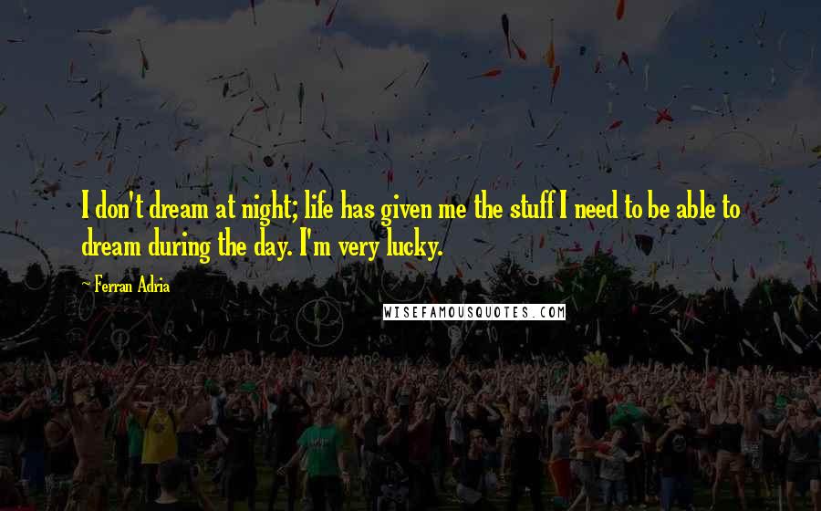 Ferran Adria Quotes: I don't dream at night; life has given me the stuff I need to be able to dream during the day. I'm very lucky.