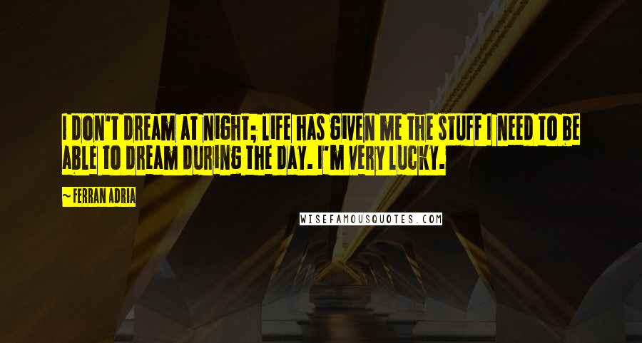 Ferran Adria Quotes: I don't dream at night; life has given me the stuff I need to be able to dream during the day. I'm very lucky.