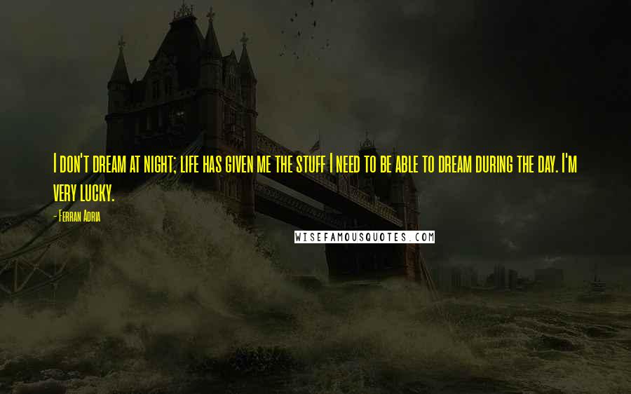 Ferran Adria Quotes: I don't dream at night; life has given me the stuff I need to be able to dream during the day. I'm very lucky.