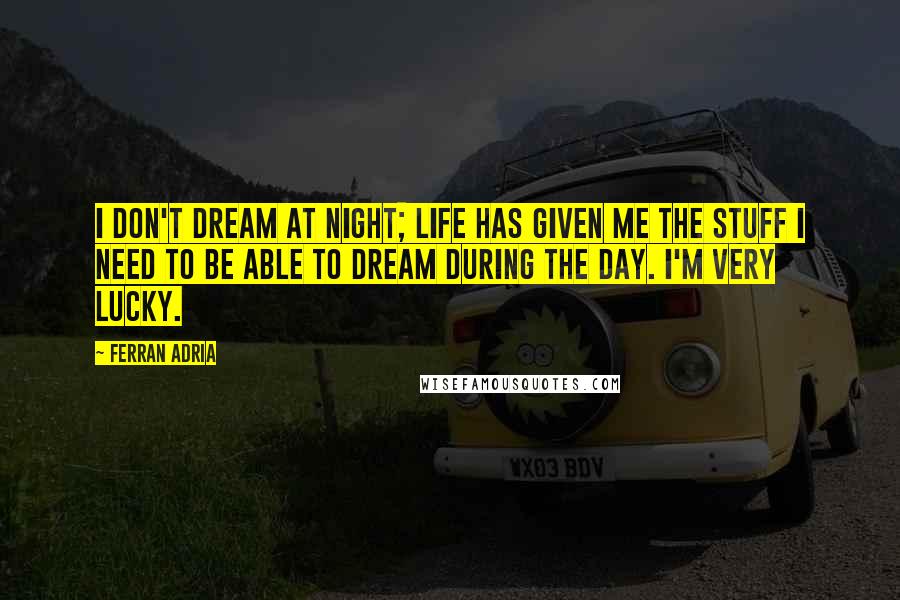 Ferran Adria Quotes: I don't dream at night; life has given me the stuff I need to be able to dream during the day. I'm very lucky.