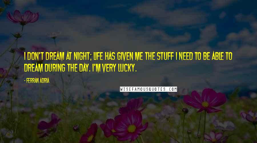 Ferran Adria Quotes: I don't dream at night; life has given me the stuff I need to be able to dream during the day. I'm very lucky.