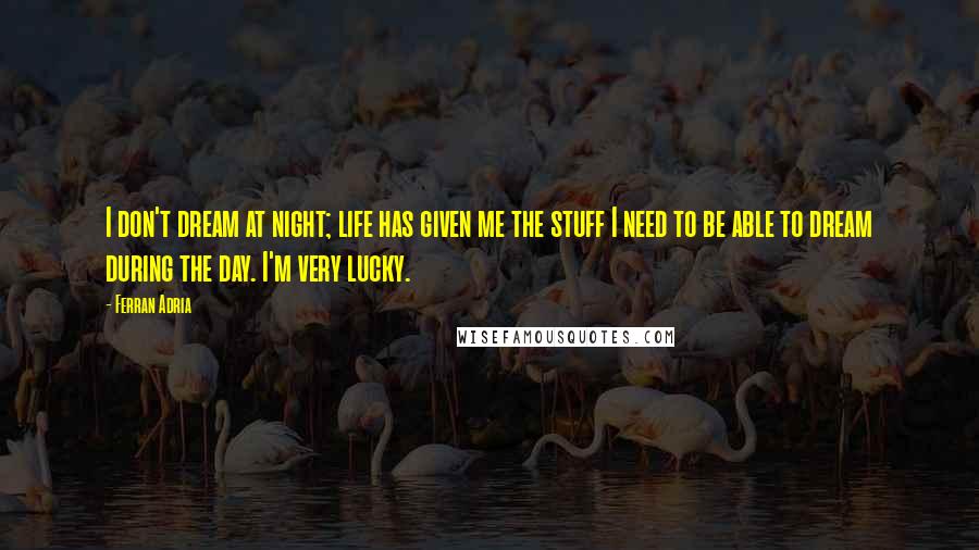 Ferran Adria Quotes: I don't dream at night; life has given me the stuff I need to be able to dream during the day. I'm very lucky.