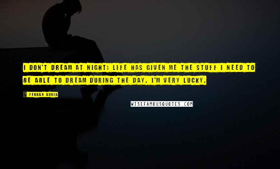 Ferran Adria Quotes: I don't dream at night; life has given me the stuff I need to be able to dream during the day. I'm very lucky.