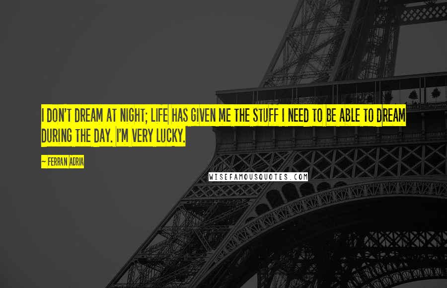 Ferran Adria Quotes: I don't dream at night; life has given me the stuff I need to be able to dream during the day. I'm very lucky.