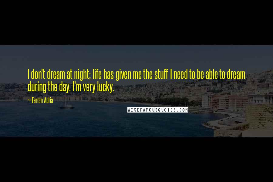 Ferran Adria Quotes: I don't dream at night; life has given me the stuff I need to be able to dream during the day. I'm very lucky.